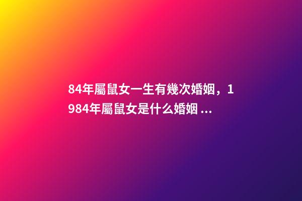 84年屬鼠女一生有幾次婚姻，1984年屬鼠女是什么婚姻 84年女的鼠一生的婚姻，1984年屬鼠女人婚姻-第1張-觀點-玄機派